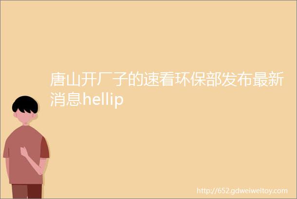 唐山开厂子的速看环保部发布最新消息hellip