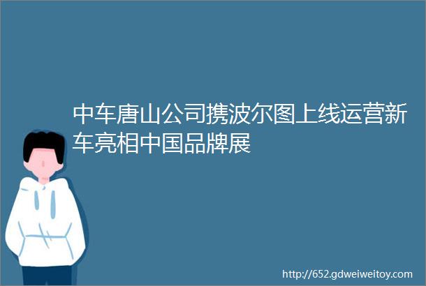 中车唐山公司携波尔图上线运营新车亮相中国品牌展